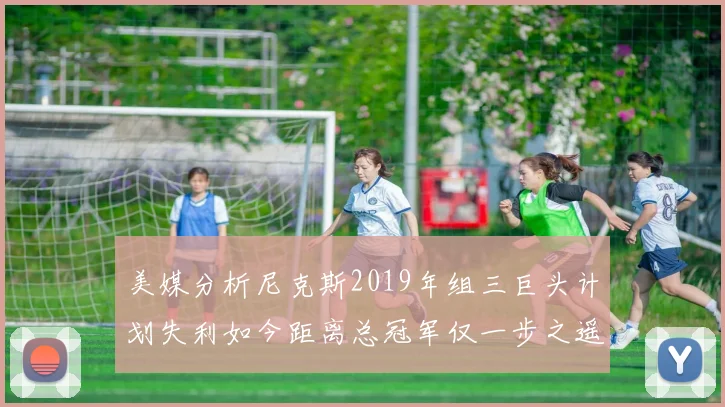 美媒分析尼克斯2019年组三巨头计划失利如今距离总冠军仅一步之遥