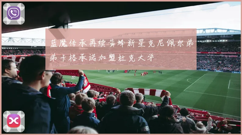 蓝魔传承再续黄蜂新星克尼佩尔弟弟卡格承诺加盟杜克大学