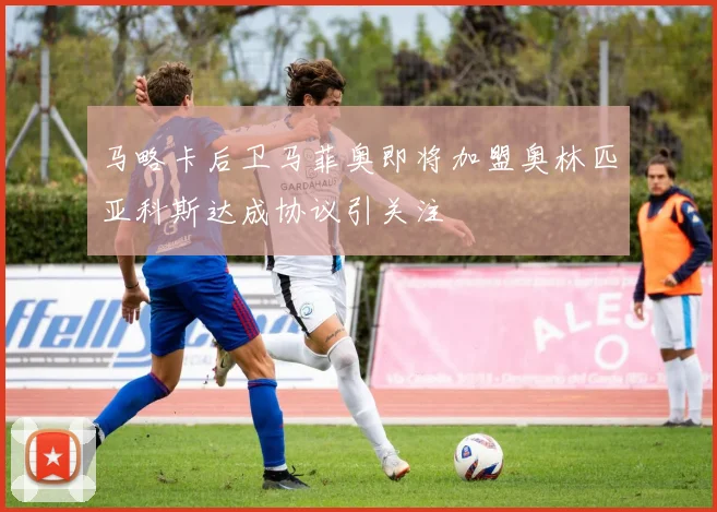马略卡后卫马菲奥即将加盟奥林匹亚科斯达成协议引关注