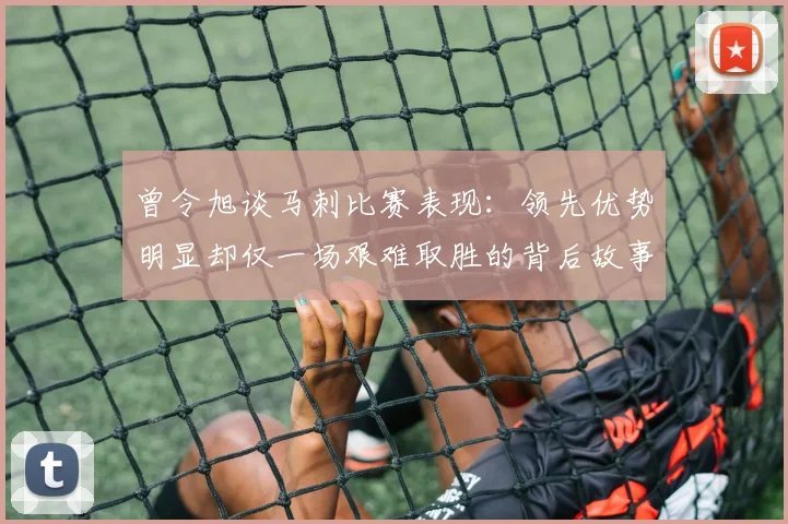 曾令旭谈马刺比赛表现：领先优势明显却仅一场艰难取胜的背后故事