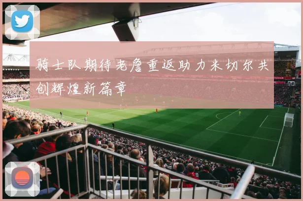 骑士队期待老詹重返助力米切尔共创辉煌新篇章
