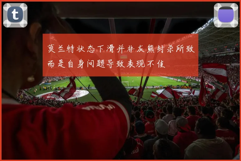 莫兰特状态下滑并非灰熊封杀所致而是自身问题导致表现不佳