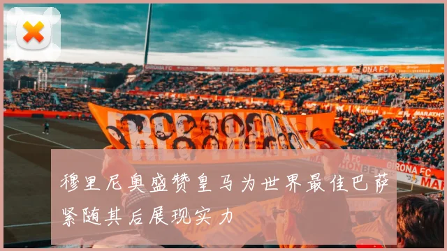 穆里尼奥盛赞皇马为世界最佳巴萨紧随其后展现实力