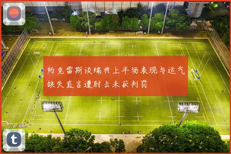 约克雷斯谈瑞典上半场表现与运气缺失直言遭肘击未获判罚