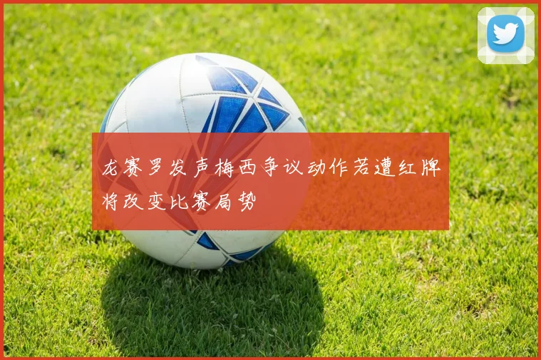 龙赛罗发声梅西争议动作若遭红牌将改变比赛局势