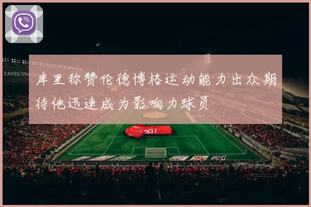 库里称赞伦德博格运动能力出众期待他迅速成为影响力球员