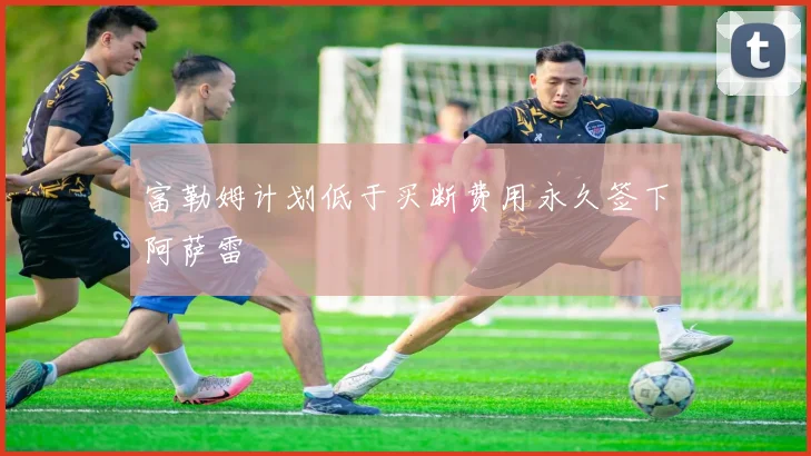 富勒姆计划低于买断费用永久签下阿萨雷
