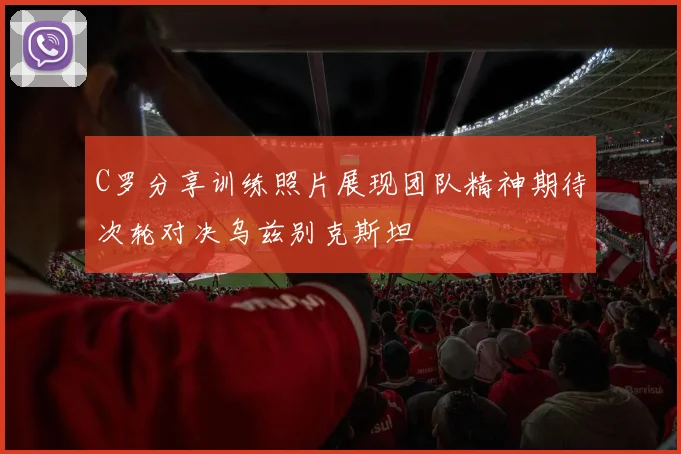 C罗分享训练照片展现团队精神期待次轮对决乌兹别克斯坦