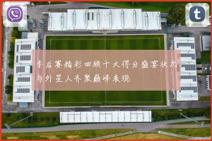 季后赛精彩回顾十大得分盛宴状元与外星人齐聚巅峰表现