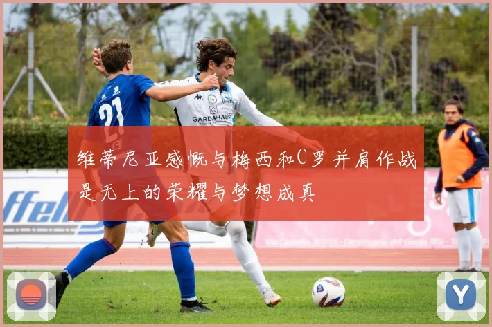 维蒂尼亚感慨与梅西和C罗并肩作战是无上的荣耀与梦想成真